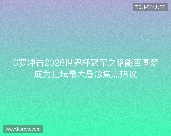 C罗冲击2026世界杯冠军之路能否圆梦成为足坛最大悬念焦点热议