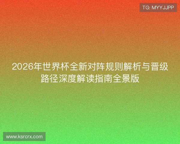 2026年世界杯全新对阵规则解析与晋级路径深度解读指南全景版
