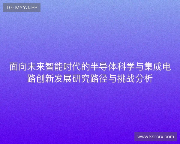 面向未来智能时代的半导体科学与集成电路创新发展研究路径与挑战分析
