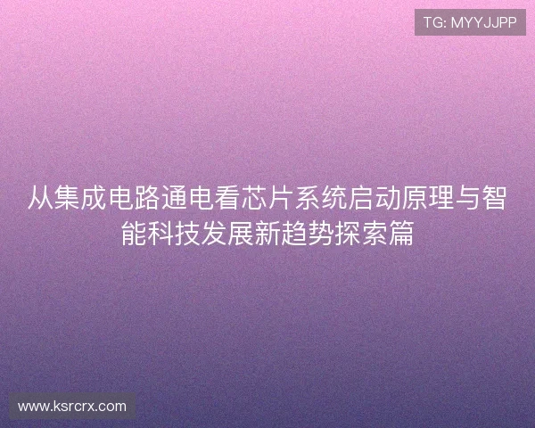 从集成电路通电看芯片系统启动原理与智能科技发展新趋势探索篇