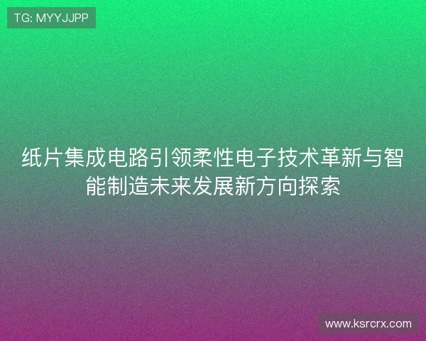 纸片集成电路引领柔性电子技术革新与智能制造未来发展新方向探索